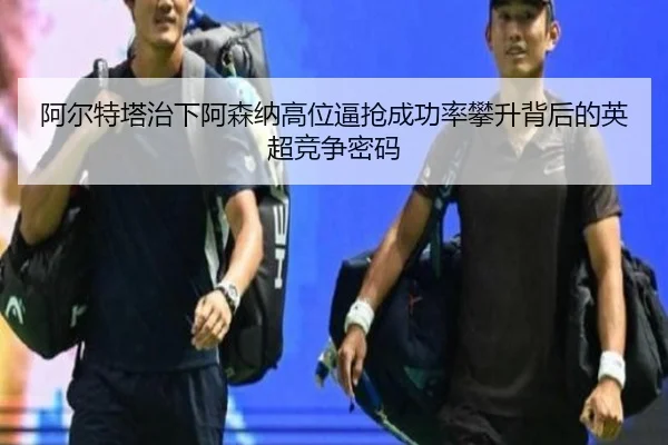 阿尔特塔治下阿森纳高位逼抢成功率攀升背后的英超竞争密码