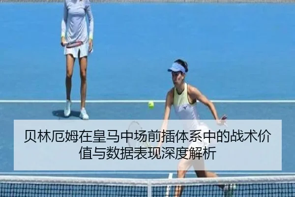 贝林厄姆在皇马中场前插体系中的战术价值与数据表现深度解析