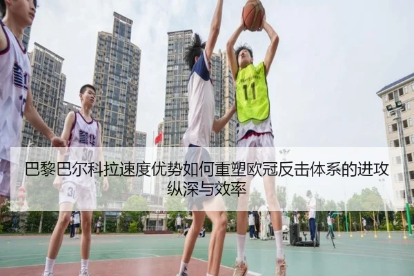 巴黎巴尔科拉速度优势如何重塑欧冠反击体系的进攻纵深与效率