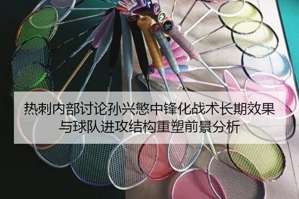 热刺内部讨论孙兴慜中锋化战术长期效果与球队进攻结构重塑前景分析