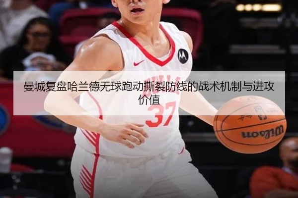曼城复盘哈兰德无球跑动撕裂防线的战术机制与进攻价值