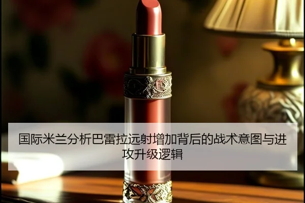 国际米兰分析巴雷拉远射增加背后的战术意图与进攻升级逻辑