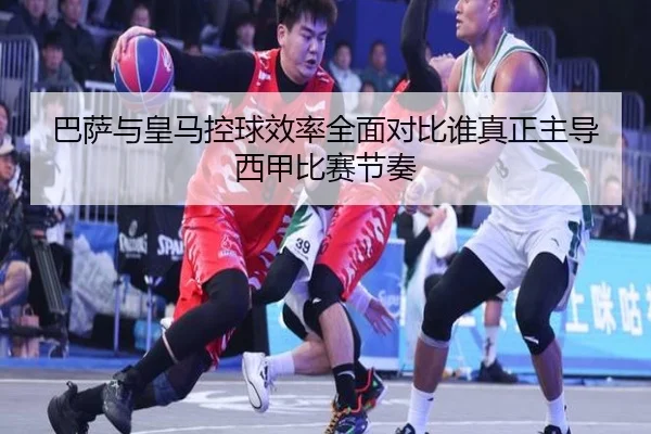 巴萨与皇马控球效率全面对比谁真正主导西甲比赛节奏
