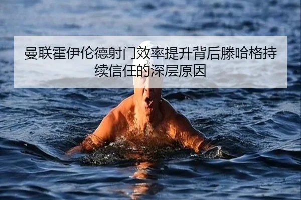 曼联霍伊伦德射门效率提升背后滕哈格持续信任的深层原因
