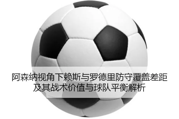 阿森纳视角下赖斯与罗德里防守覆盖差距及其战术价值与球队平衡解析