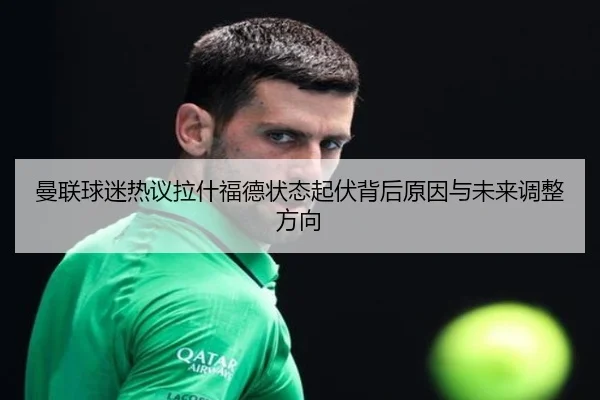 曼联球迷热议拉什福德状态起伏背后原因与未来调整方向