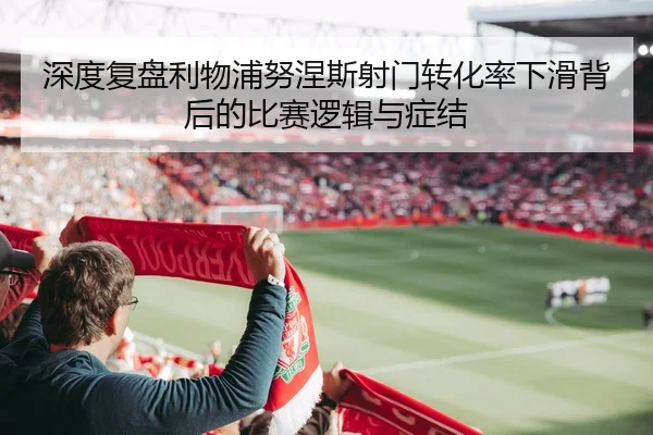 深度复盘利物浦努涅斯射门转化率下滑背后的比赛逻辑与症结