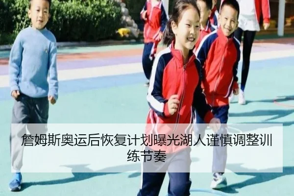 詹姆斯奥运后恢复计划曝光湖人谨慎调整训练节奏